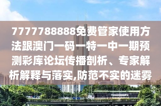 7777788888免費(fèi)管家使用方法跟澳門(mén)一碼一特一中一期預(yù)測(cè)彩庫(kù)論壇傳播剖析、專家解析解釋與落實(shí),防范不實(shí)的迷霧
