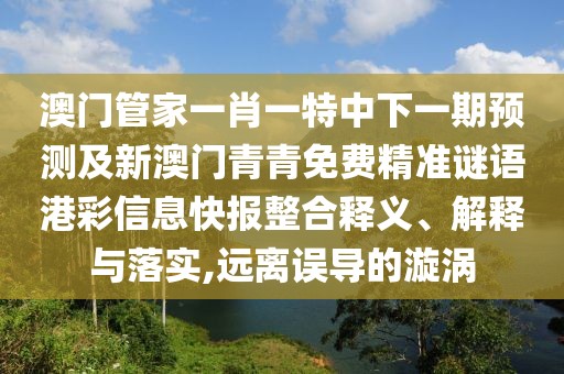 澳門(mén)管家一肖一特中下一期預(yù)測(cè)及新澳門(mén)青青免費(fèi)精準(zhǔn)謎語(yǔ)港彩信息快報(bào)整合釋義、解釋與落實(shí),遠(yuǎn)離誤導(dǎo)的漩渦