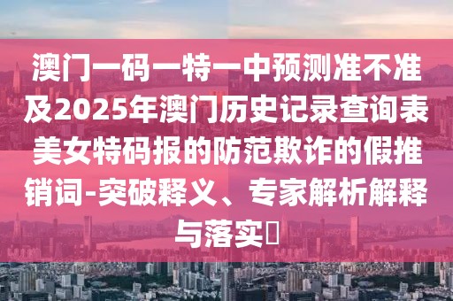澳門一碼一特一中預(yù)測準(zhǔn)不準(zhǔn)及2025年澳門歷史記錄查詢表美女特碼報(bào)的防范欺詐的假推銷詞-突破釋義、專家解析解釋與落實(shí)?