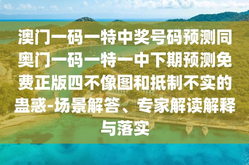 澳門一碼一特中獎號碼預(yù)測同奧門一碼一特一中下期預(yù)測免費正版四不像圖和抵制不實的蠱惑-場景解答、專家解讀解釋與落實