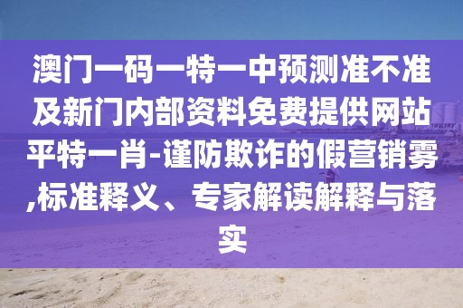 澳門一碼一特一中預測準不準及新門內部資料免費提供網站平特一肖-謹防欺詐的假營銷霧,標準釋義、專家解讀解釋與落實