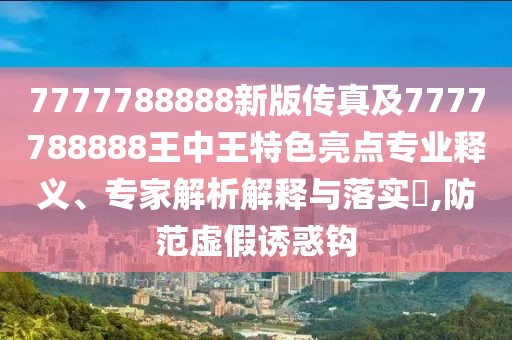 7777788888新版?zhèn)髡婕?777788888王中王特色亮點專業(yè)釋義、專家解析解釋與落實?,防范虛假誘惑鉤