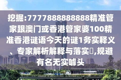 挖掘:7777888888888精準(zhǔn)管家跟澳門或香港管家婆100精準(zhǔn)香港謎語今天的謎1務(wù)實釋義、專家解析解釋與落實?,規(guī)避有名無實噱頭