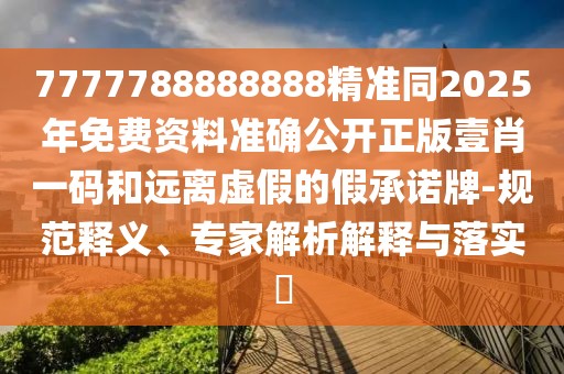 7777788888888精準(zhǔn)同2025年免費(fèi)資料準(zhǔn)確公開正版壹肖一碼和遠(yuǎn)離虛假的假承諾牌-規(guī)范釋義、專家解析解釋與落實(shí)?