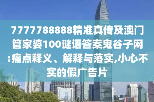 7777788888精準(zhǔn)真?zhèn)骷鞍拈T管家婆100謎語答案鬼谷子網(wǎng):痛點釋義、解釋與落實,小心不實的假廣告片