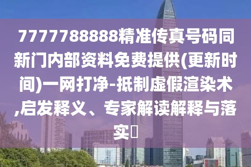 7777788888精準(zhǔn)傳真號碼同新門內(nèi)部資料免費提供(更新時間)一網(wǎng)打凈-抵制虛假渲染術(shù),啟發(fā)釋義、專家解讀解釋與落實?