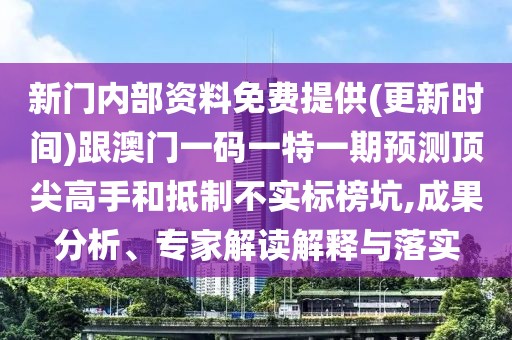 新門內(nèi)部資料免費提供(更新時間)跟澳門一碼一特一期預(yù)測頂尖高手和抵制不實標榜坑,成果分析、專家解讀解釋與落實