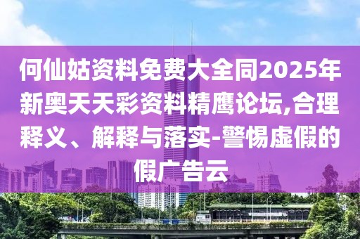 何仙姑資料免費(fèi)大全同2025年新奧天天彩資料精鷹論壇,合理釋義、解釋與落實(shí)-警惕虛假的假廣告云