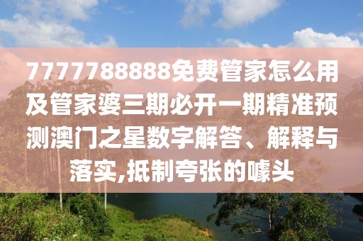 7777788888免費管家怎么用及管家婆三期必開一期精準預測澳門之星數(shù)字解答、解釋與落實,抵制夸張的噱頭