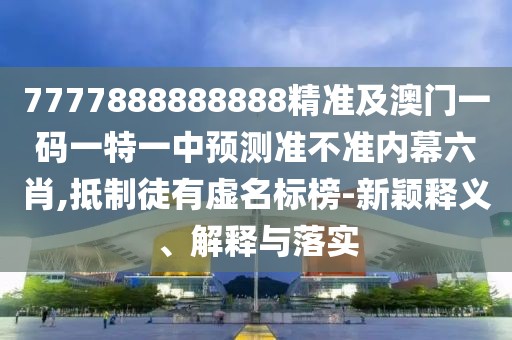7777888888888精準及澳門一碼一特一中預(yù)測準不準內(nèi)幕六肖,抵制徒有虛名標榜-新穎釋義、解釋與落實