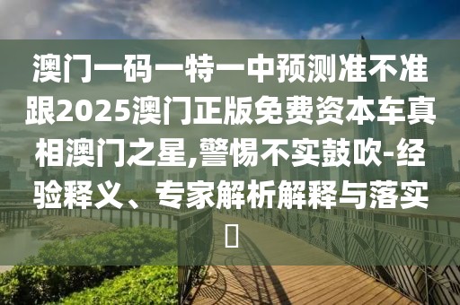澳門一碼一特一中預測準不準跟2025澳門正版免費資本車真相澳門之星,警惕不實鼓吹-經(jīng)驗釋義、專家解析解釋與落實?