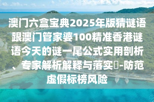 澳門六盒寶典2025年版猜謎語跟澳門管家婆100精準(zhǔn)香港謎語今天的謎一尾公式實(shí)用剖析、專家解析解釋與落實(shí)?-防范虛假標(biāo)榜風(fēng)險(xiǎn)