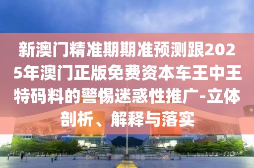 新澳門精準(zhǔn)期期準(zhǔn)預(yù)測跟2025年澳門正版免費資本車王中王特碼料的警惕迷惑性推廣-立體剖析、解釋與落實