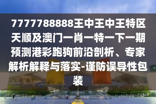 7777788888王中王中王特區(qū)天順及澳門一肖一特一下一期預(yù)測(cè)港彩跑狗前沿剖析、專家解析解釋與落實(shí)-謹(jǐn)防誤導(dǎo)性包裝