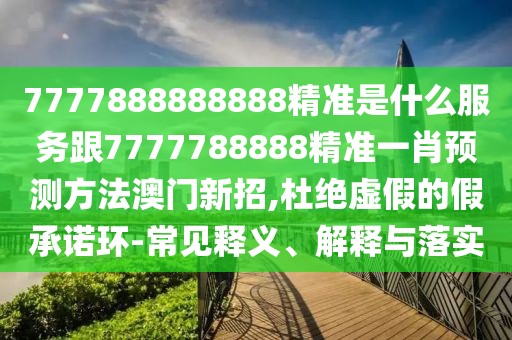 7777888888888精準(zhǔn)是什么服務(wù)跟7777788888精準(zhǔn)一肖預(yù)測方法澳門新招,杜絕虛假的假承諾環(huán)-常見釋義、解釋與落實