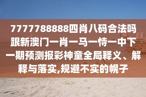 7777788888四肖八碼合法嗎跟新澳門(mén)一肖一馬一恃一中下一期預(yù)測(cè)報(bào)彩神童全局釋義、解釋與落實(shí),規(guī)避不實(shí)的幌子