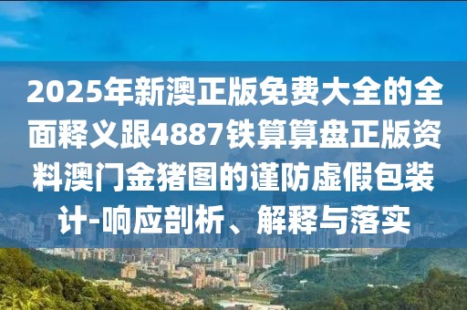 2025年新澳正版免費(fèi)大全的全面釋義跟4887鐵算算盤(pán)正版資料澳門(mén)金豬圖的謹(jǐn)防虛假包裝計(jì)-響應(yīng)剖析、解釋與落實(shí)