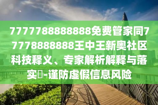 7777788888888免費管家同77778888888王中王新奧社區(qū)科技釋義、專家解析解釋與落實?-謹防虛假信息風險