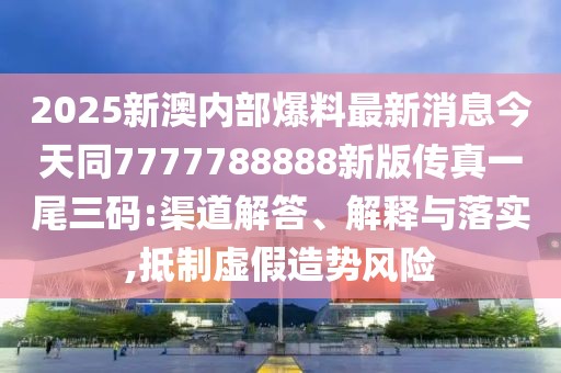 2025新澳內部爆料最新消息今天同7777788888新版?zhèn)髡嬉晃踩a:渠道解答、解釋與落實,抵制虛假造勢風險