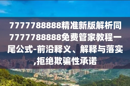 7777788888精準(zhǔn)新版解析同7777788888免費管家教程一尾公式-前沿釋義、解釋與落實,拒絕欺騙性承諾