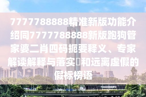 7777788888精準(zhǔn)新版功能介紹同7777788888新版跑狗管家婆二肖四碼扼要釋義、專家解讀解釋與落實?和遠(yuǎn)離虛假的假標(biāo)榜語