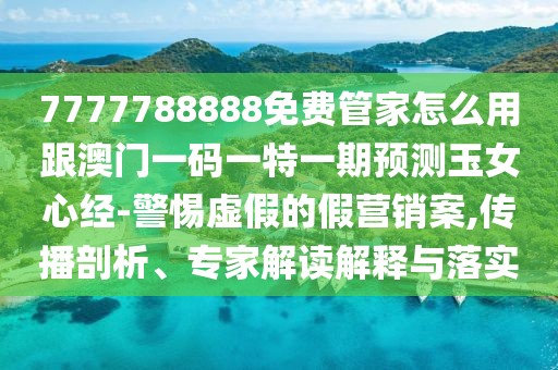 7777788888免費管家怎么用跟澳門一碼一特一期預(yù)測玉女心經(jīng)-警惕虛假的假營銷案,傳播剖析、專家解讀解釋與落實