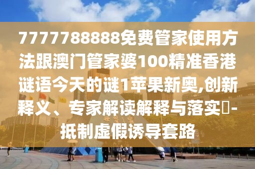 7777788888免費(fèi)管家使用方法跟澳門(mén)管家婆100精準(zhǔn)香港謎語(yǔ)今天的謎1蘋(píng)果新奧,創(chuàng)新釋義、專(zhuān)家解讀解釋與落實(shí)?-抵制虛假誘導(dǎo)套路