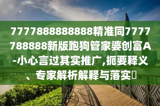 7777888888888精準(zhǔn)同7777788888新版跑狗管家婆創(chuàng)富A-小心言過(guò)其實(shí)推廣,扼要釋義、專(zhuān)家解析解釋與落實(shí)?