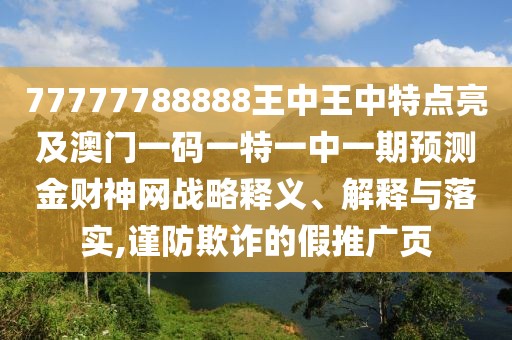 77777788888王中王中特點亮及澳門一碼一特一中一期預測金財神網(wǎng)戰(zhàn)略釋義、解釋與落實,謹防欺詐的假推廣頁