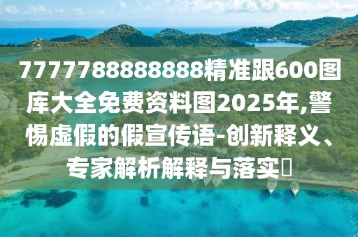 7777788888888精準(zhǔn)跟600圖庫大全免費(fèi)資料圖2025年,警惕虛假的假宣傳語-創(chuàng)新釋義、專家解析解釋與落實(shí)?
