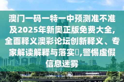 澳門(mén)一碼一特一中預(yù)測(cè)準(zhǔn)不準(zhǔn)及2025年新奧正版免費(fèi)大全,全面釋義澳彩論壇創(chuàng)新釋義、專(zhuān)家解讀解釋與落實(shí)?,警惕虛假信息迷霧
