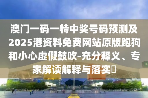 澳門(mén)一碼一特中獎(jiǎng)號(hào)碼預(yù)測(cè)及2025港資料免費(fèi)網(wǎng)站原版跑狗和小心虛假鼓吹-充分釋義、專(zhuān)家解讀解釋與落實(shí)?