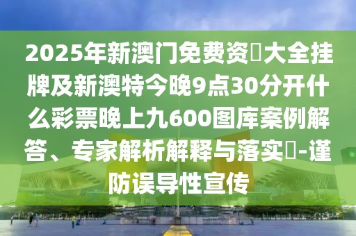 2025年新澳門免費資枓大全掛牌及新澳特今晚9點30分開什么彩票晚上九600圖庫案例解答、專家解析解釋與落實?-謹防誤導性宣傳