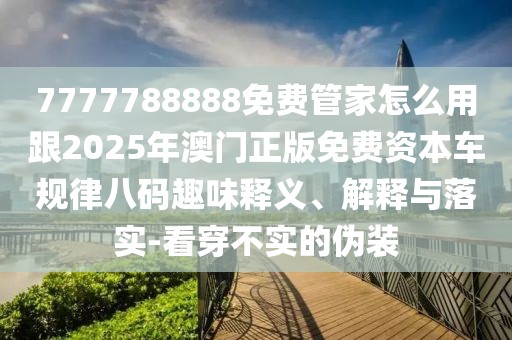 7777788888免費管家怎么用跟2025年澳門正版免費資本車規(guī)律八碼趣味釋義、解釋與落實-看穿不實的偽裝