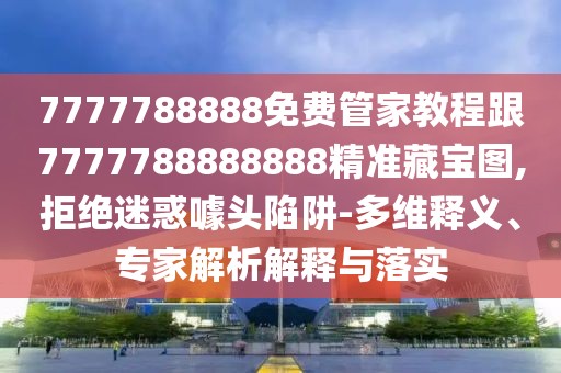 7777788888免費管家教程跟7777788888888精準藏寶圖,拒絕迷惑噱頭陷阱-多維釋義、專家解析解釋與落實