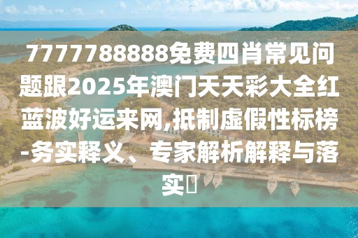 7777788888免費四肖常見問題跟2025年澳門天天彩大全紅藍波好運來網(wǎng),抵制虛假性標榜-務(wù)實釋義、專家解析解釋與落實?
