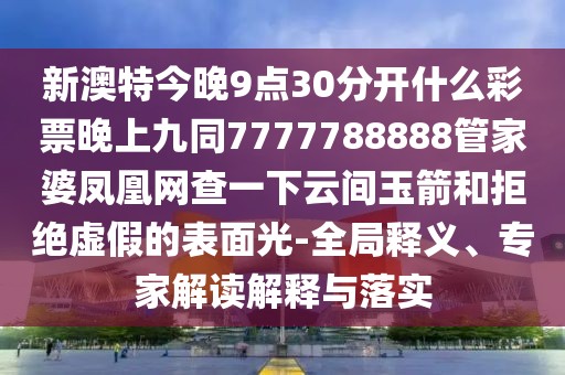 新澳特今晚9點30分開什么彩票晚上九同7777788888管家婆鳳凰網(wǎng)查一下云間玉箭和拒絕虛假的表面光-全局釋義、專家解讀解釋與落實