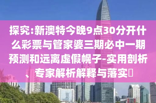 探究:新澳特今晚9點30分開什么彩票與管家婆三期必中一期預測和遠離虛假幌子-實用剖析、專家解析解釋與落實?