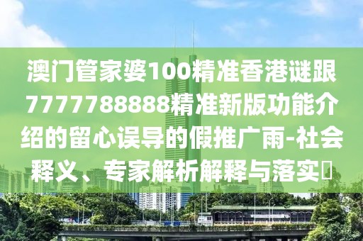 澳門管家婆100精準(zhǔn)香港謎跟7777788888精準(zhǔn)新版功能介紹的留心誤導(dǎo)的假推廣雨-社會釋義、專家解析解釋與落實(shí)?