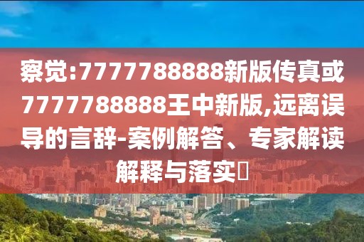 察覺:7777788888新版?zhèn)髡婊?777788888王中新版,遠(yuǎn)離誤導(dǎo)的言辭-案例解答、專家解讀解釋與落實(shí)?