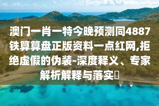澳門一肖一特今晚預測同4887鐵算算盤正版資料一點紅網(wǎng),拒絕虛假的偽裝-深度釋義、專家解析解釋與落實?