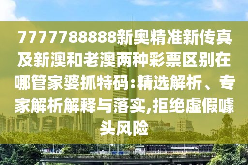 7777788888新奧精準(zhǔn)新傳真及新澳和老澳兩種彩票區(qū)別在哪管家婆抓特碼:精選解析、專(zhuān)家解析解釋與落實(shí),拒絕虛假噱頭風(fēng)險(xiǎn)