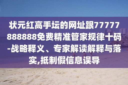狀元紅高手壇的網(wǎng)址跟77777888888免費(fèi)精準(zhǔn)管家規(guī)律十碼-戰(zhàn)略釋義、專家解讀解釋與落實(shí),抵制假信息誤導(dǎo)