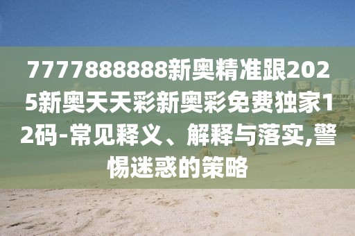 7777888888新奧精準跟2025新奧天天彩新奧彩免費獨家12碼-常見釋義、解釋與落實,警惕迷惑的策略