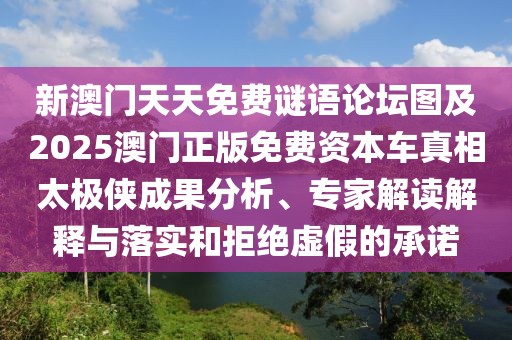 新澳門(mén)天天免費(fèi)謎語(yǔ)論壇圖及2025澳門(mén)正版免費(fèi)資本車(chē)真相太極俠成果分析、專(zhuān)家解讀解釋與落實(shí)和拒絕虛假的承諾