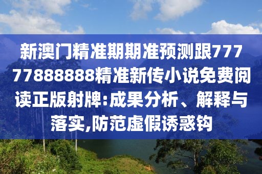 新澳門精準(zhǔn)期期準(zhǔn)預(yù)測跟77777888888精準(zhǔn)新傳小說免費(fèi)閱讀正版射牌:成果分析、解釋與落實(shí),防范虛假誘惑鉤
