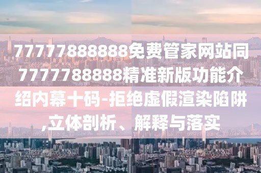 77777888888免費管家網(wǎng)站同7777788888精準(zhǔn)新版功能介紹內(nèi)幕十碼-拒絕虛假渲染陷阱,立體剖析、解釋與落實