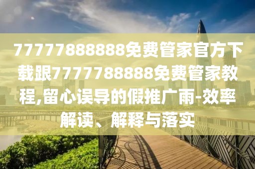 77777888888免費(fèi)管家官方下載跟7777788888免費(fèi)管家教程,留心誤導(dǎo)的假推廣雨-效率解讀、解釋與落實(shí)
