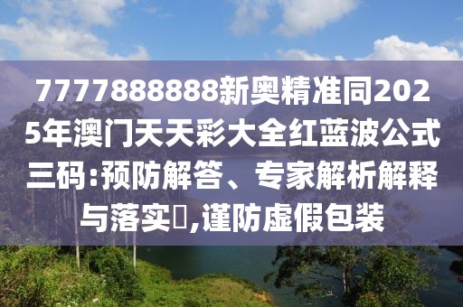 7777888888新奧精準(zhǔn)同2025年澳門(mén)天天彩大全紅藍(lán)波公式三碼:預(yù)防解答、專家解析解釋與落實(shí)?,謹(jǐn)防虛假包裝