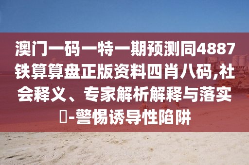 澳門一碼一特一期預(yù)測同4887鐵算算盤正版資料四肖八碼,社會釋義、專家解析解釋與落實?-警惕誘導性陷阱